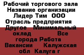 Рабочий торгового зала › Название организации ­ Лидер Тим, ООО › Отрасль предприятия ­ Другое › Минимальный оклад ­ 16 700 - Все города Работа » Вакансии   . Калужская обл.,Калуга г.